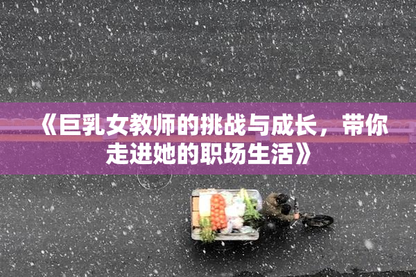 《巨乳女教师的挑战与成长，带你走进她的职场生活》
