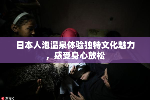 日本人泡温泉体验独特文化魅力，感受身心放松