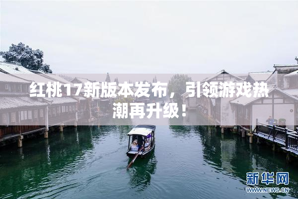 红桃17新版本发布，引领游戏热潮再升级！
