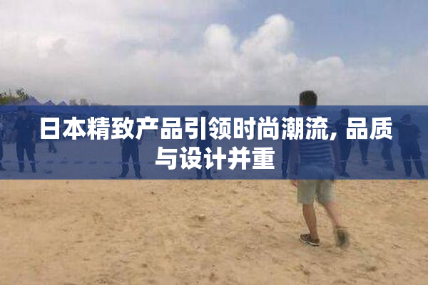 日本精致产品引领时尚潮流, 品质与设计并重