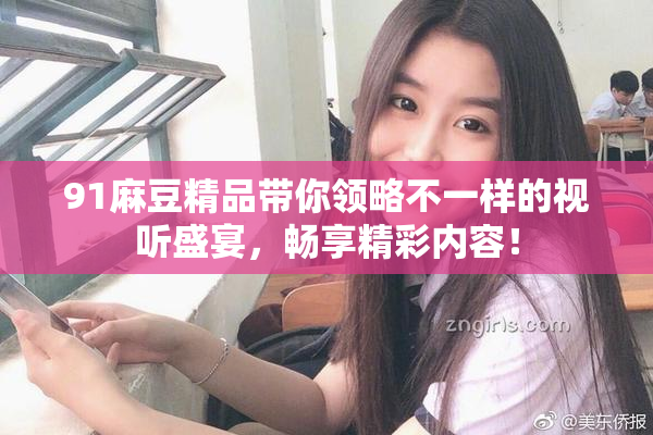 91麻豆精品带你领略不一样的视听盛宴，畅享精彩内容！