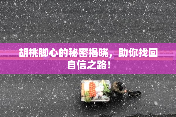 胡桃脚心的秘密揭晓，助你找回自信之路！