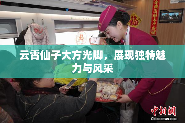 云霄仙子大方光脚，展现独特魅力与风采