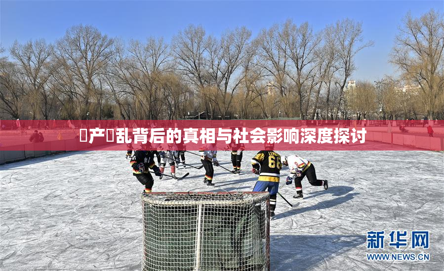 囯产婬乱背后的真相与社会影响深度探讨