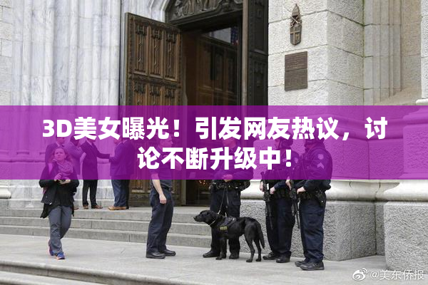 3D美女曝光！引发网友热议，讨论不断升级中！