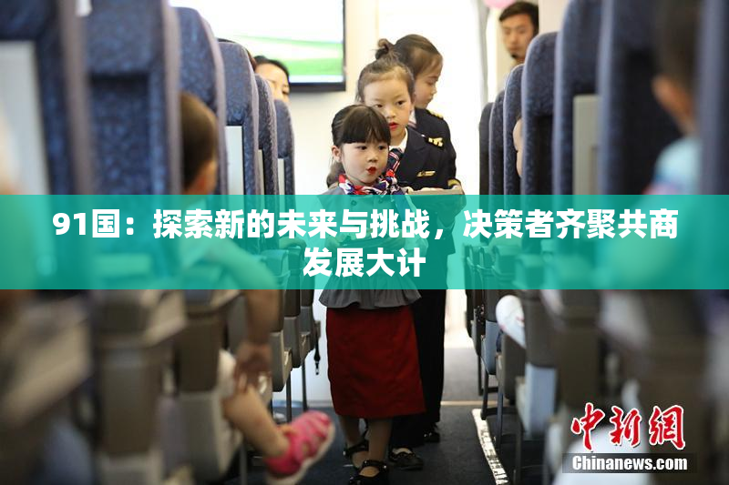 91国：探索新的未来与挑战，决策者齐聚共商发展大计