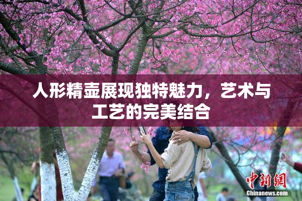 人形精壶展现独特魅力，艺术与工艺的完美结合