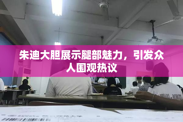 朱迪大胆展示腿部魅力，引发众人围观热议