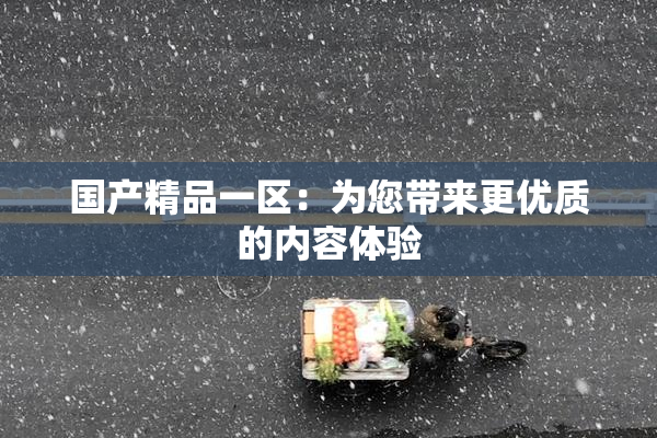 国产精品一区：为您带来更优质的内容体验
