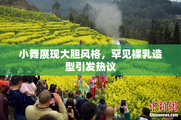 小舞展现大胆风格，罕见裸乳造型引发热议