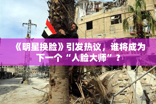 《明星换脸》引发热议，谁将成为下一个“人脸大师”？