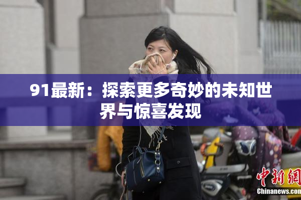 91最新：探索更多奇妙的未知世界与惊喜发现