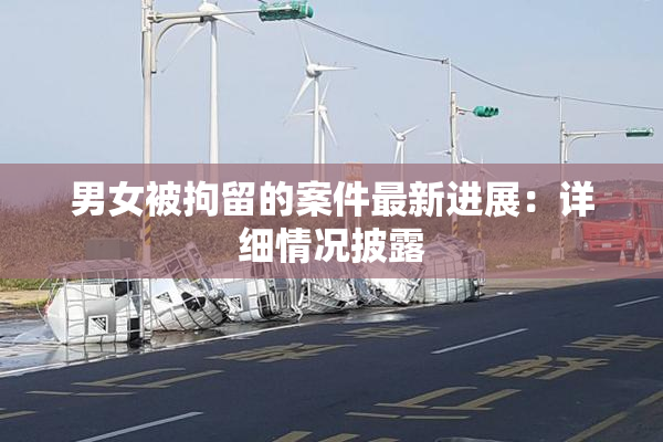 男女被拘留的案件最新进展：详细情况披露