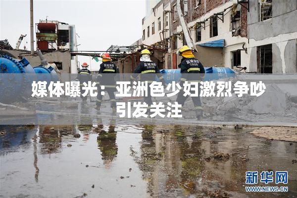 媒体曝光：亚洲色少妇激烈争吵引发关注