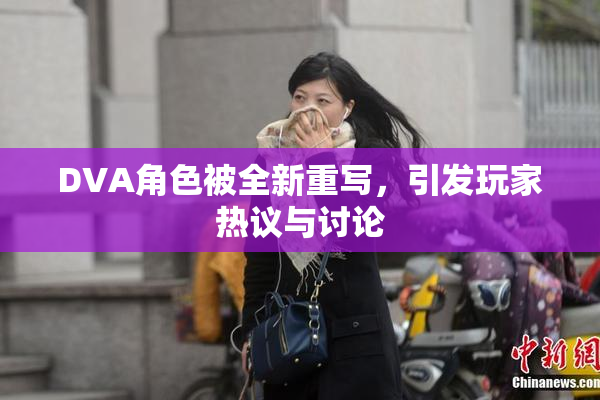 DVA角色被全新重写，引发玩家热议与讨论