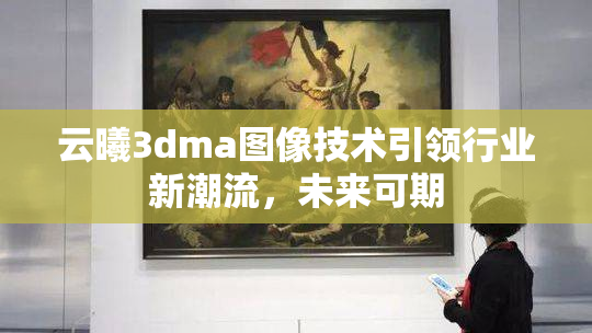 云曦3dma图像技术引领行业新潮流，未来可期