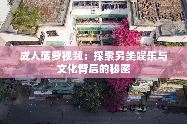 成人菠萝视频：探索另类娱乐与文化背后的秘密