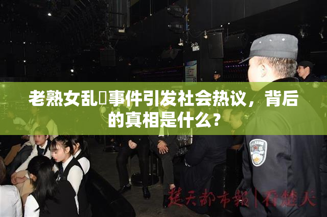 老熟女乱婬事件引发社会热议，背后的真相是什么？