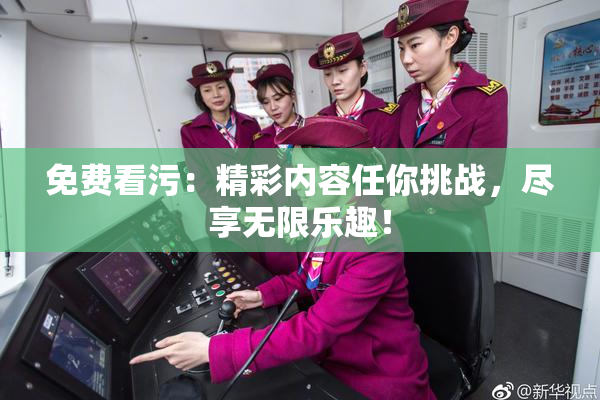 免费看污：精彩内容任你挑战，尽享无限乐趣！