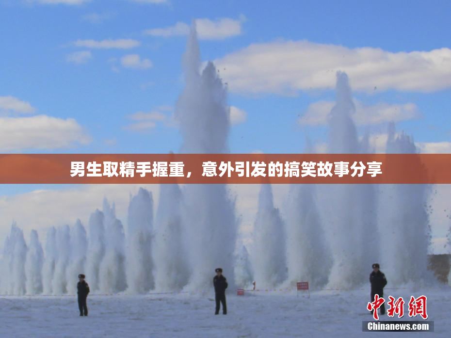 男生取精手握重，意外引发的搞笑故事分享