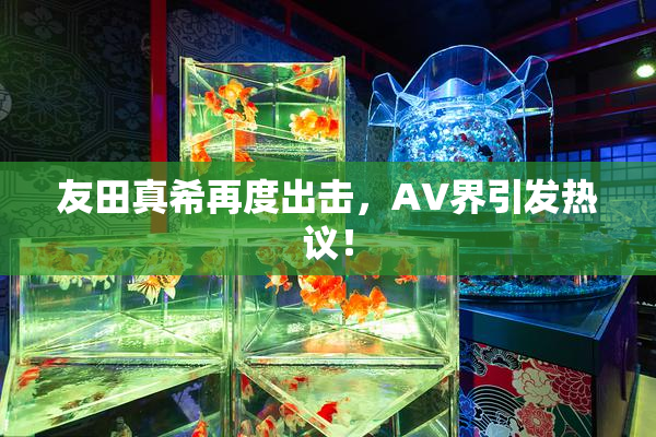 友田真希再度出击，AV界引发热议！