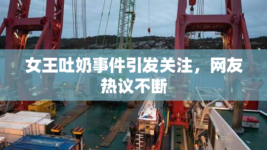 女王吐奶事件引发关注，网友热议不断