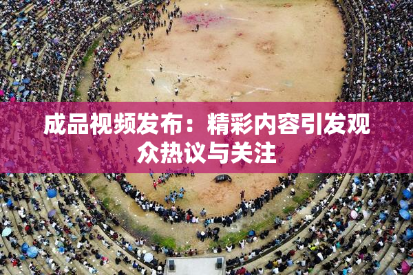 成品视频发布：精彩内容引发观众热议与关注