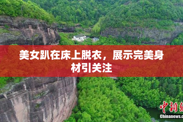美女趴在床上脱衣，展示完美身材引关注
