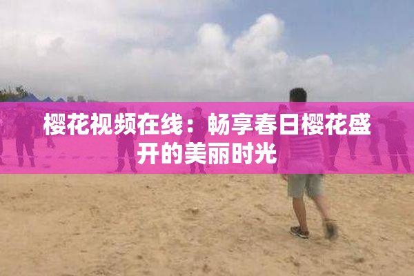 樱花视频在线：畅享春日樱花盛开的美丽时光