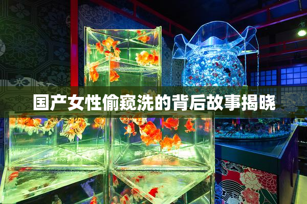 国产女性偷窥洗的背后故事揭晓