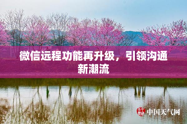 微信远程功能再升级，引领沟通新潮流