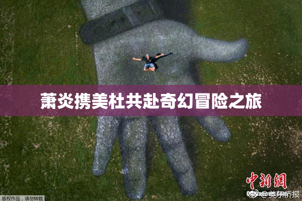 萧炎携美杜共赴奇幻冒险之旅