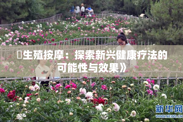 巜生殖按摩：探索新兴健康疗法的可能性与效果》