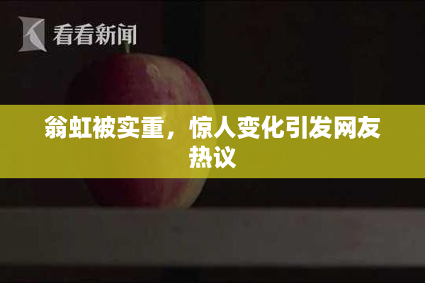 翁虹被实重，惊人变化引发网友热议