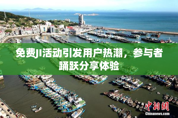 免费JI活动引发用户热潮，参与者踊跃分享体验