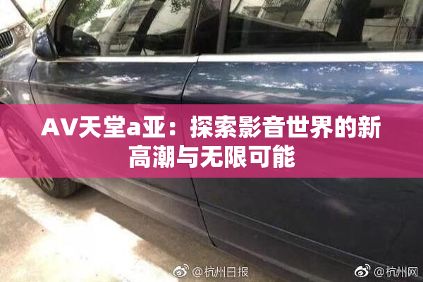AV天堂a亚：探索影音世界的新高潮与无限可能