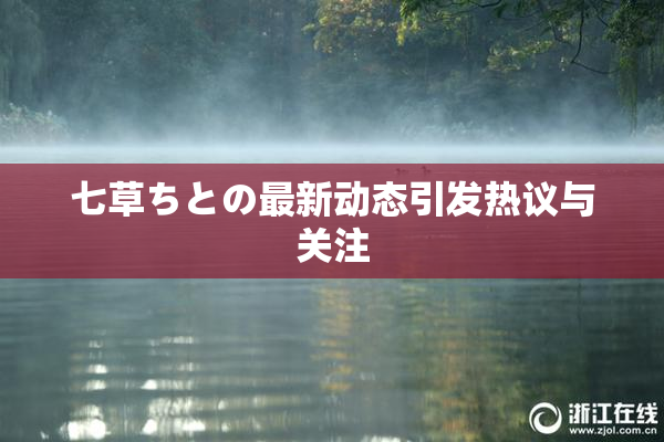 七草ちとの最新动态引发热议与关注