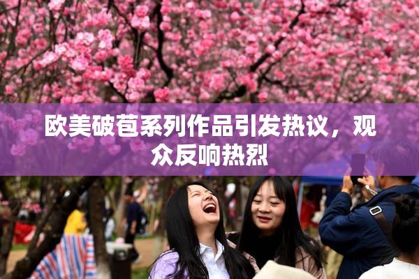 欧美破苞系列作品引发热议，观众反响热烈