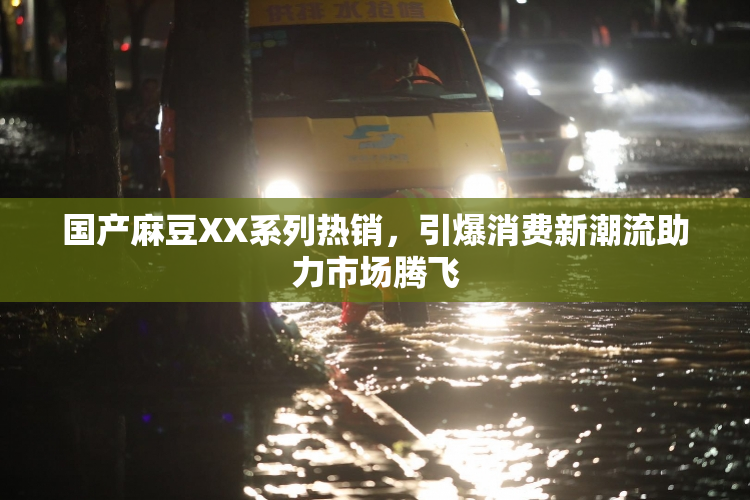 国产麻豆XX系列热销，引爆消费新潮流助力市场腾飞