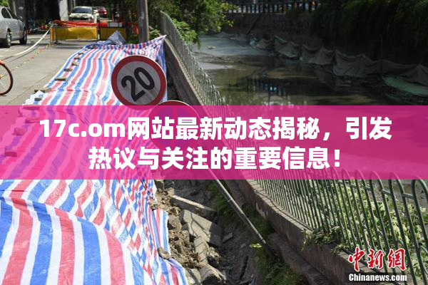 17c.om网站最新动态揭秘，引发热议与关注的重要信息！