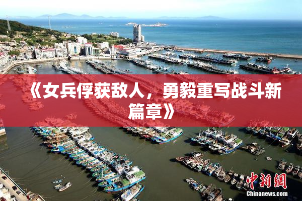 《女兵俘获敌人，勇毅重写战斗新篇章》