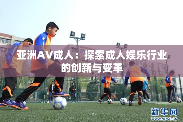 亚洲AV成人：探索成人娱乐行业的创新与变革