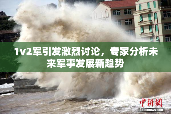 1v2军引发激烈讨论，专家分析未来军事发展新趋势