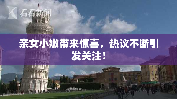 亲女小嫩带来惊喜，热议不断引发关注！