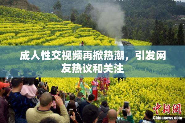 成人性交视频再掀热潮，引发网友热议和关注