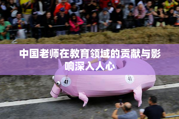 中国老师在教育领域的贡献与影响深入人心