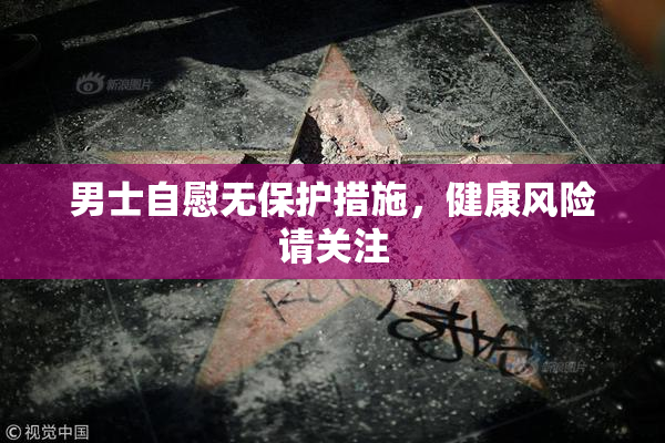 男士自慰无保护措施，健康风险请关注