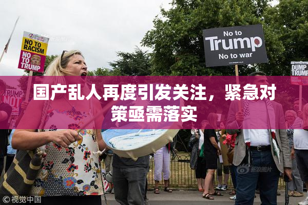 国产乱人再度引发关注，紧急对策亟需落实