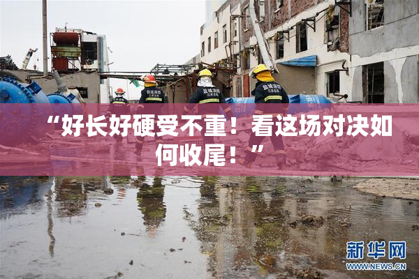 “好长好硬受不重！看这场对决如何收尾！”