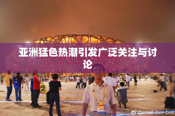 亚洲猛色热潮引发广泛关注与讨论